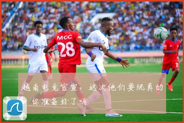 越南电竞官宣，这次他们要玩真的，你准备好了吗