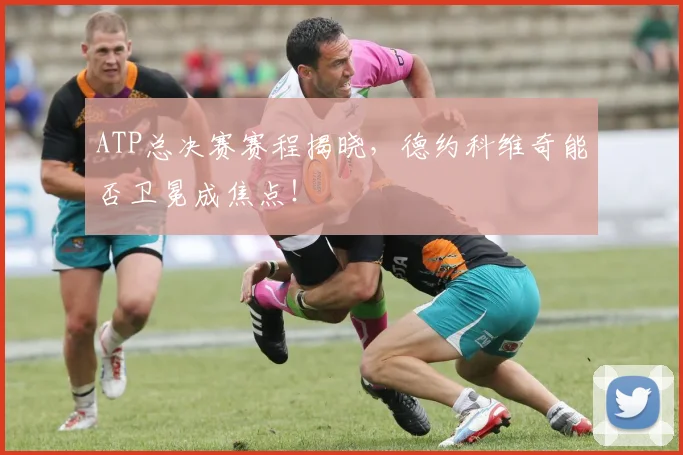 ATP总决赛赛程揭晓，德约科维奇能否卫冕成焦点！