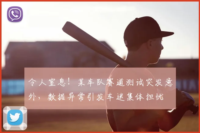 令人窒息！某车队赛道测试突发意外，数据异常引发车迷集体担忧