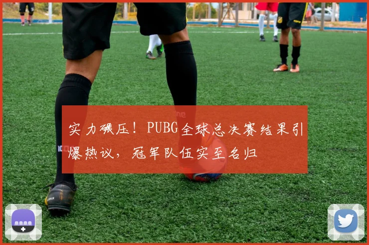 实力碾压！PUBG全球总决赛结果引爆热议，冠军队伍实至名归