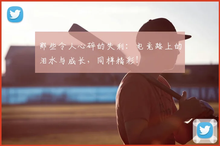 那些令人心碎的失利：电竞路上的泪水与成长，同样精彩！