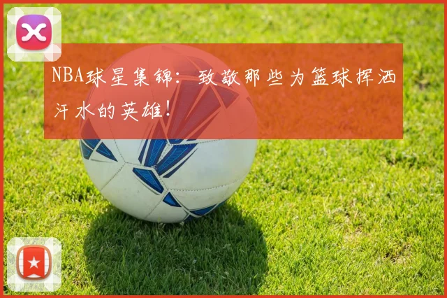 NBA球星集锦：致敬那些为篮球挥洒汗水的英雄！