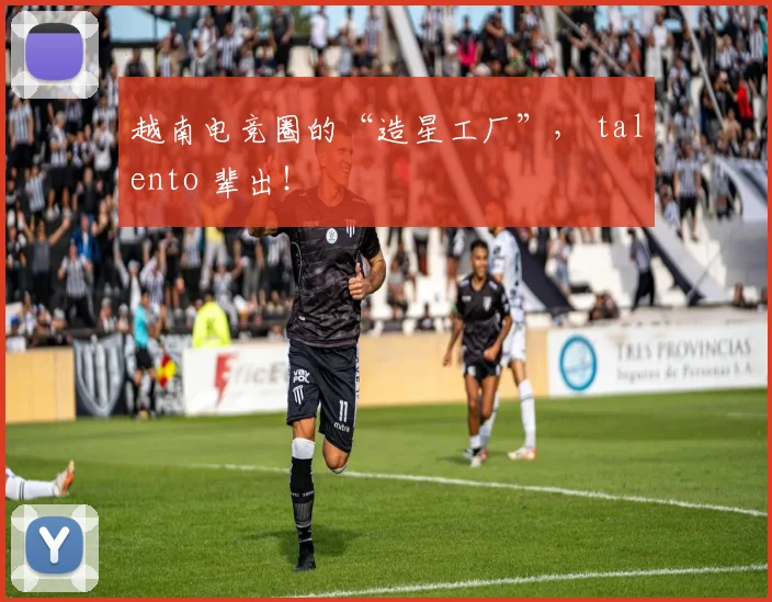 越南电竞圈的“造星工厂”， talento 辈出！