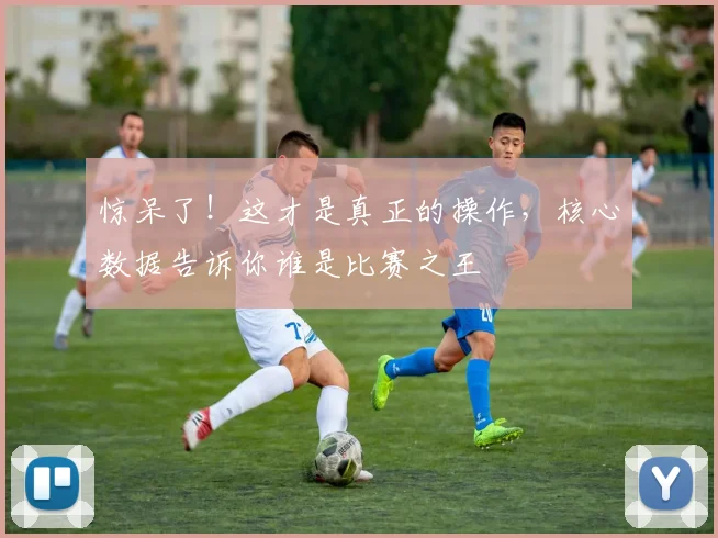 惊呆了！这才是真正的操作，核心数据告诉你谁是比赛之王