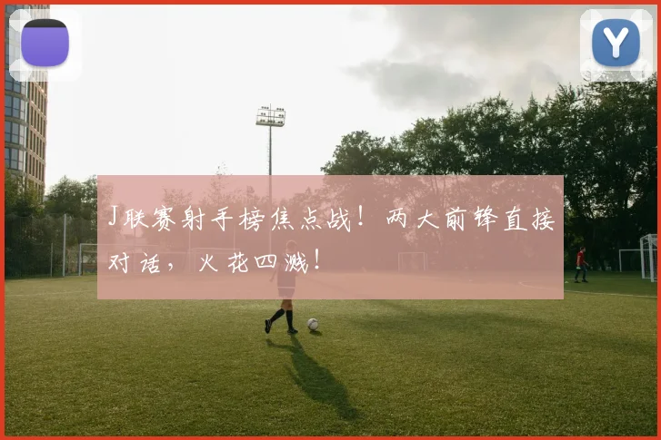 J联赛射手榜焦点战！两大前锋直接对话，火花四溅！