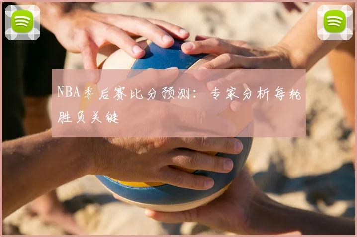 NBA季后赛比分预测：专家分析每轮胜负关键