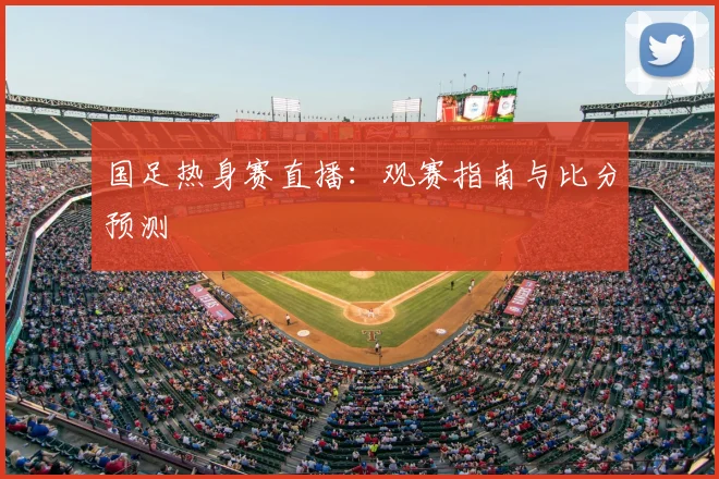国足热身赛直播：观赛指南与比分预测