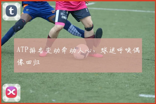 ATP排名变动牵动人心，球迷呼唤偶像回归