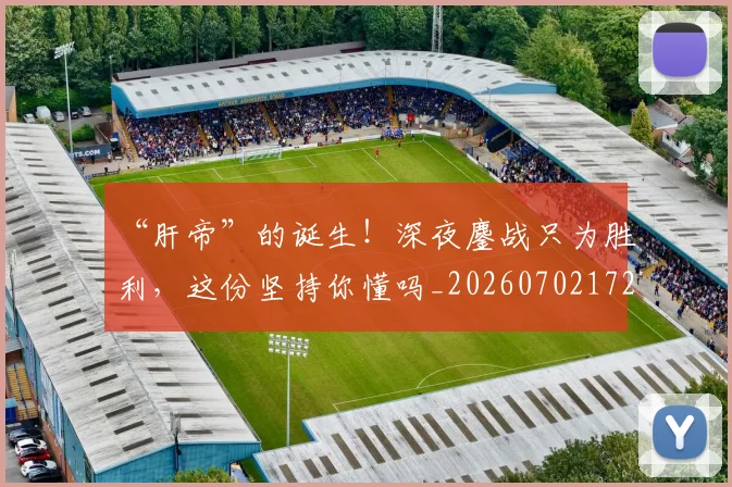 “肝帝”的诞生！深夜鏖战只为胜利，这份坚持你懂吗_20260702172944