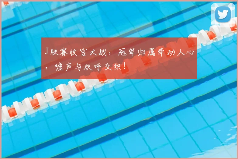 J联赛收官大战，冠军归属牵动人心，嘘声与欢呼交织！