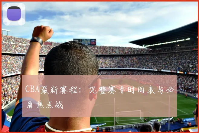 CBA最新赛程:完整赛季时间表与必看焦点战