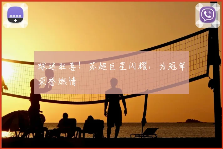 球迷狂喜！苏超巨星闪耀，为冠军荣誉燃情