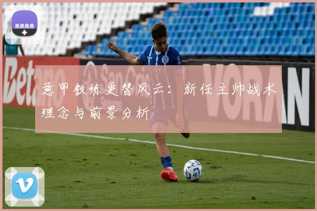 意甲教练更替风云：新任主帅战术理念与前景分析