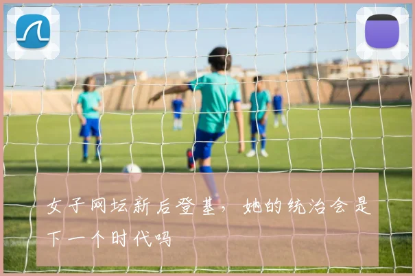 女子网坛新后登基，她的统治会是下一个时代吗