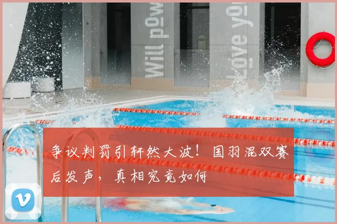 争议判罚引轩然大波！国羽混双赛后发声，真相究竟如何