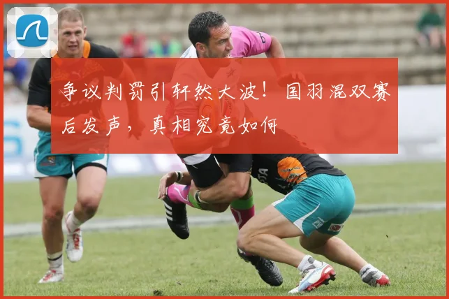 争议判罚引轩然大波！国羽混双赛后发声，真相究竟如何