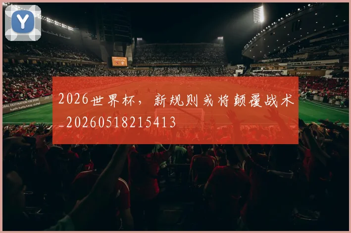 2026世界杯，新规则或将颠覆战术_20260518215413
