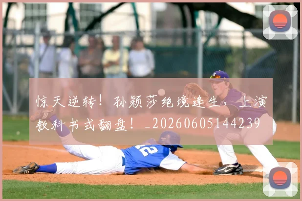 惊天逆转！孙颖莎绝境逢生，上演教科书式翻盘！_20260605144239