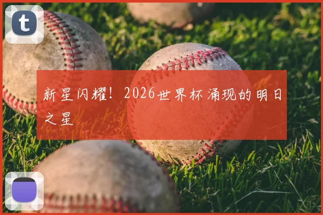 新星闪耀！2026世界杯涌现的明日之星