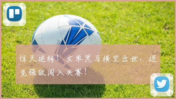 惊天逆转！女单黑马横空出世，连克强敌闯入决赛！