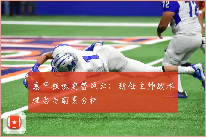 意甲教练更替风云：新任主帅战术理念与前景分析