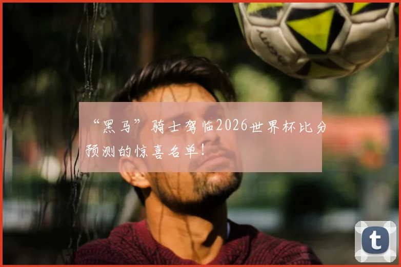 “黑马”骑士驾临2026世界杯比分预测的惊喜名单！