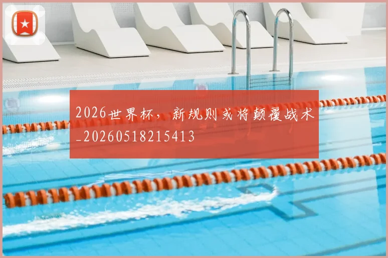 2026世界杯，新规则或将颠覆战术_20260518215413