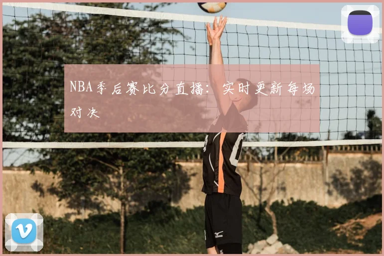 NBA季后赛比分直播：实时更新每场对决