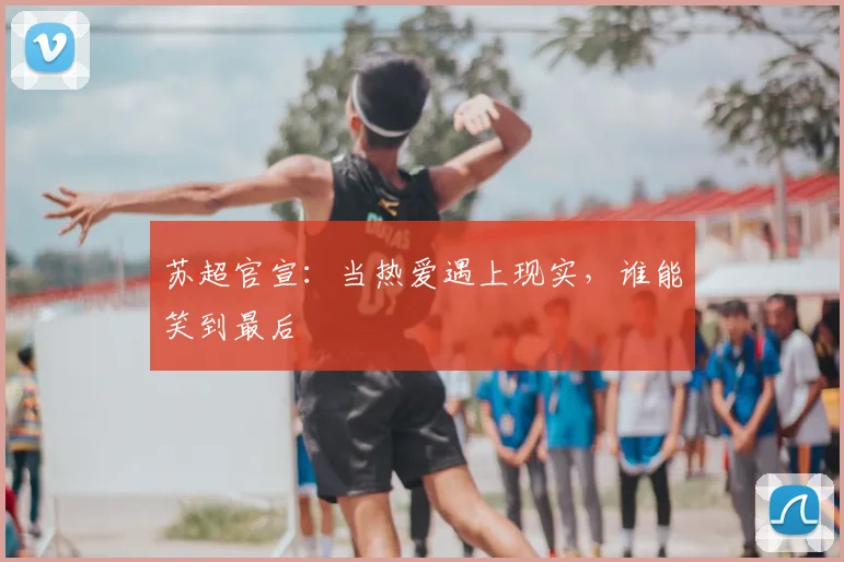 苏超官宣：当热爱遇上现实，谁能笑到最后