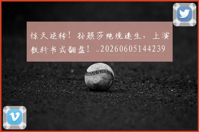 惊天逆转！孙颖莎绝境逢生，上演教科书式翻盘！_20260605144239