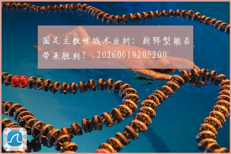 国足主教练战术分析：新阵型能否带来胜利？_20260619205200