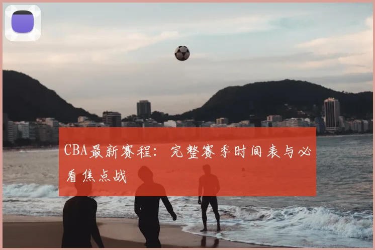 CBA最新赛程：完整赛季时间表与必看焦点战