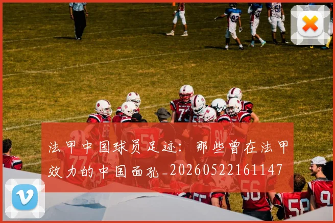 法甲中国球员足迹：那些曾在法甲效力的中国面孔_20260522161147