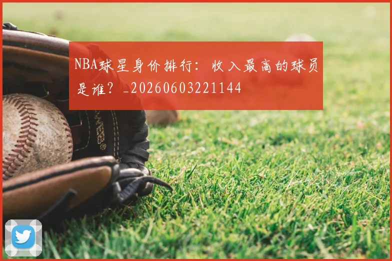 NBA球星身价排行：收入最高的球员是谁？_20260603221144