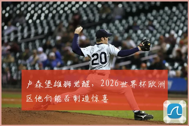 卢森堡雄狮觉醒，2026世界杯欧洲区他们能否制造惊喜
