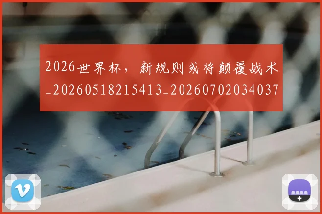 2026世界杯，新规则或将颠覆战术_20260518215413_20260702034037