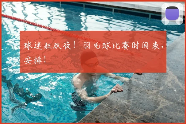 球迷狂欢夜！羽毛球比赛时间表，安排！