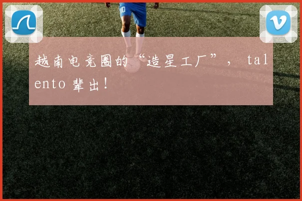 越南电竞圈的“造星工厂”， talento 辈出！