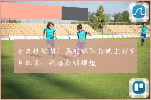 历史性时刻！苏超球队打破尘封多年纪录，创造新的辉煌